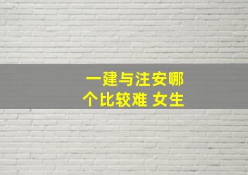 一建与注安哪个比较难 女生